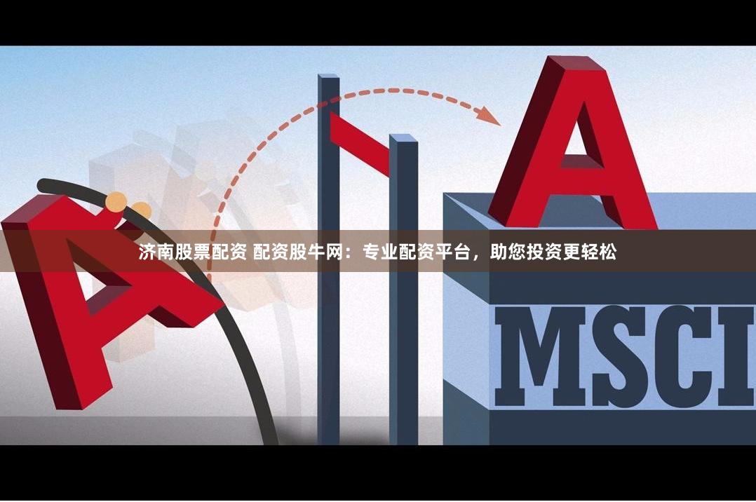 济南股票配资 配资股牛网：专业配资平台，助您投资更轻松