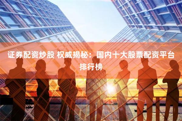 证券配资炒股 权威揭秘：国内十大股票配资平台排行榜