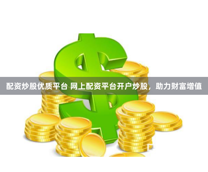 配资炒股优质平台 网上配资平台开户炒股，助力财富增值