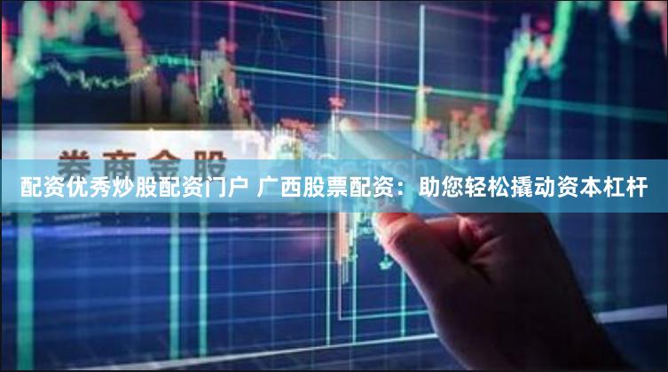 配资优秀炒股配资门户 广西股票配资：助您轻松撬动资本杠杆
