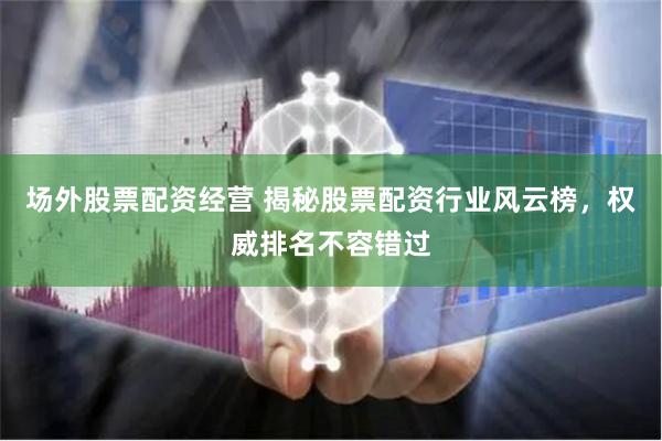 场外股票配资经营 揭秘股票配资行业风云榜，权威排名不容错过