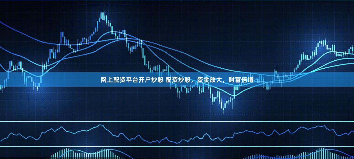 网上配资平台开户炒股 配资炒股，资金放大，财富倍增