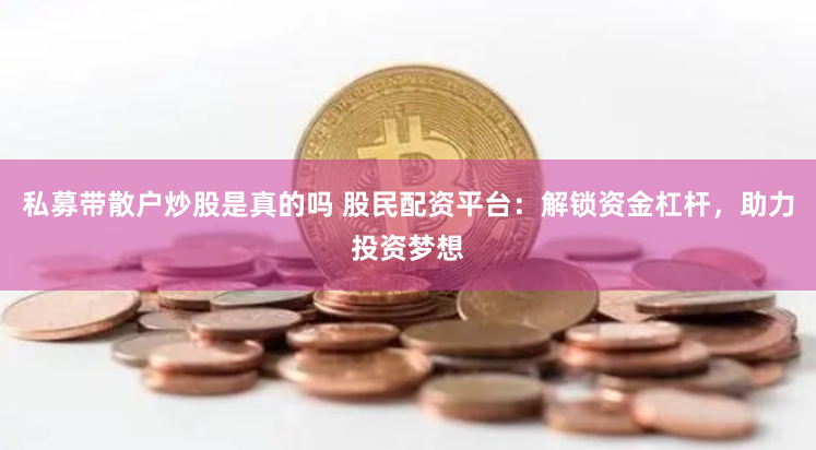私募带散户炒股是真的吗 股民配资平台：解锁资金杠杆，助力投资梦想