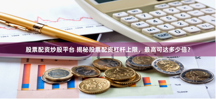 股票配资炒股平台 揭秘股票配资杠杆上限，最高可达多少倍？