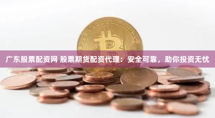广东股票配资网 股票期货配资代理：安全可靠，助你投资无忧