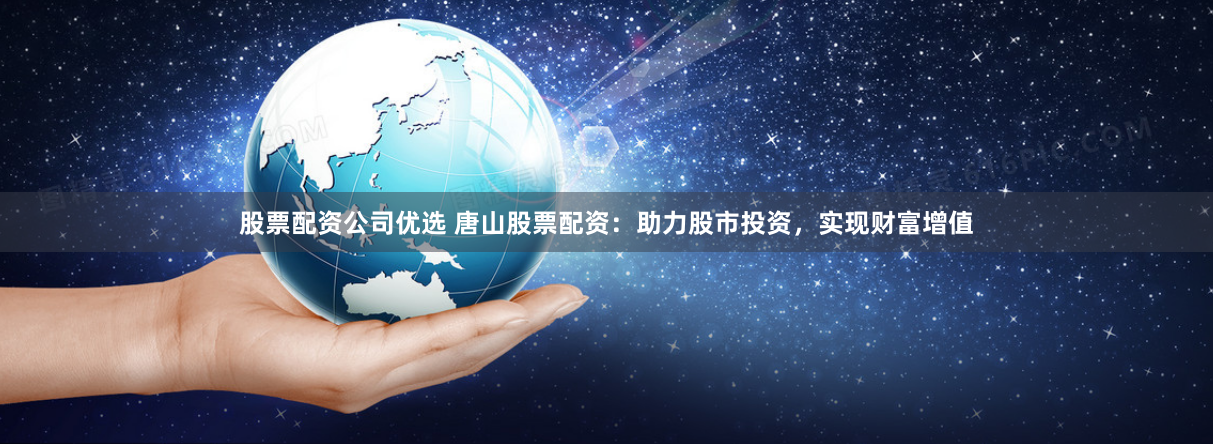 股票配资公司优选 唐山股票配资：助力股市投资，实现财富增值