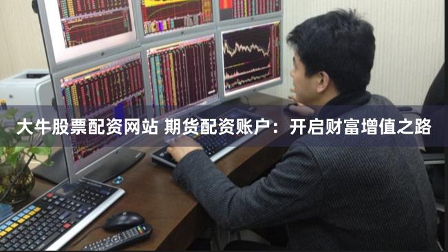 大牛股票配资网站 期货配资账户：开启财富增值之路