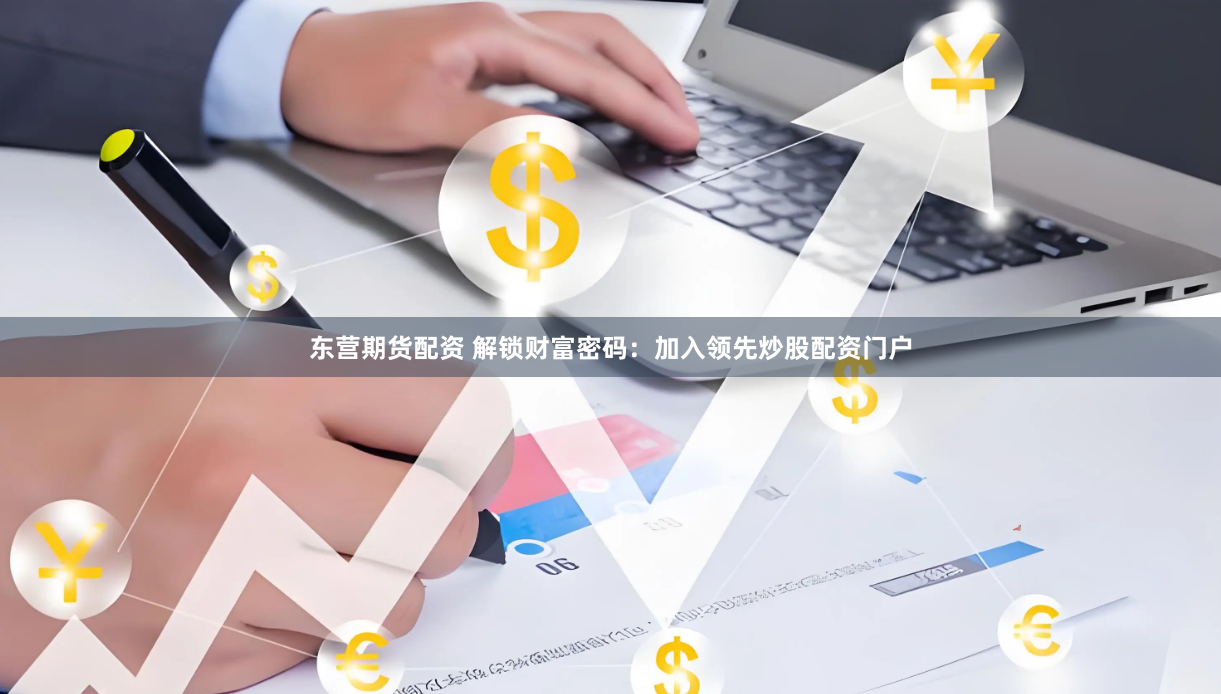 东营期货配资 解锁财富密码:加入领先炒股配资门户