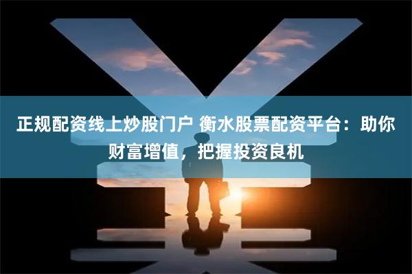 正规配资线上炒股门户 衡水股票配资平台:助你财富增值,把握投资良机
