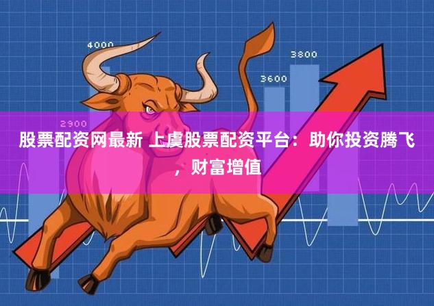股票配资网最新 上虞股票配资平台:助你投资腾飞,财富增值