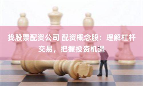 找股票配资公司 配资概念股:理解杠杆交易,把握投资机遇