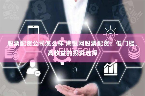 股票配资公司怎么样 淘银网股票配资：低门槛、高收益的投资选择