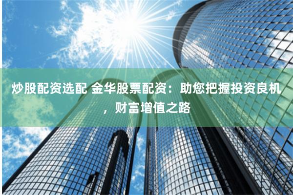 炒股配资选配 金华股票配资：助您把握投资良机，财富增值之路