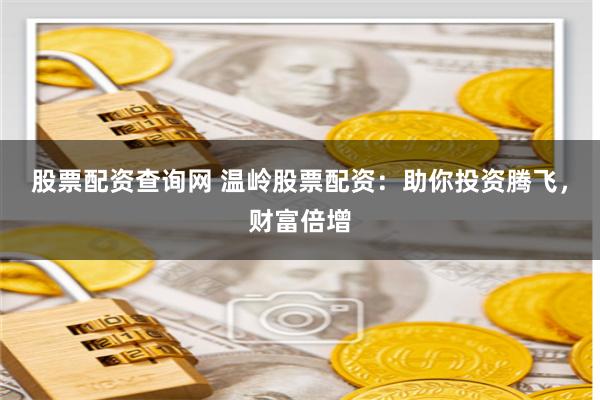 股票配资查询网 温岭股票配资：助你投资腾飞，财富倍增