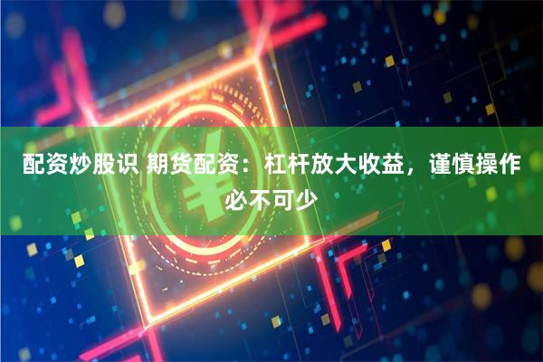 配资炒股识 期货配资:杠杆放大收益,谨慎操作必不可少