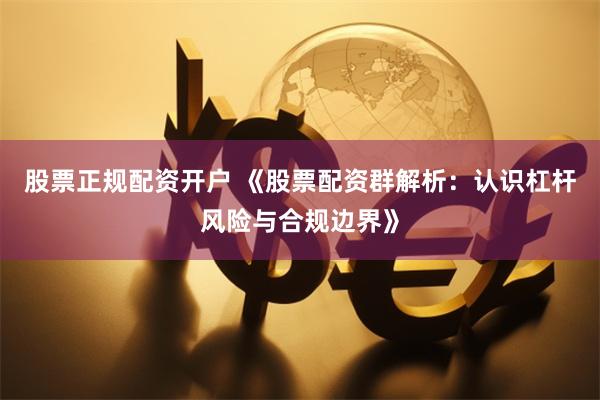 股票正规配资开户 《股票配资群解析：认识杠杆风险与合规边界》