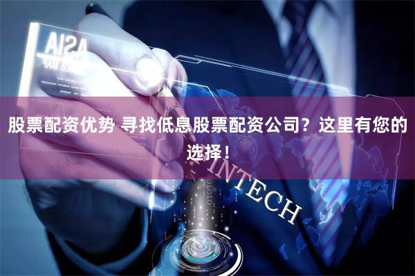 股票配资优势 寻找低息股票配资公司？这里有您的选择！
