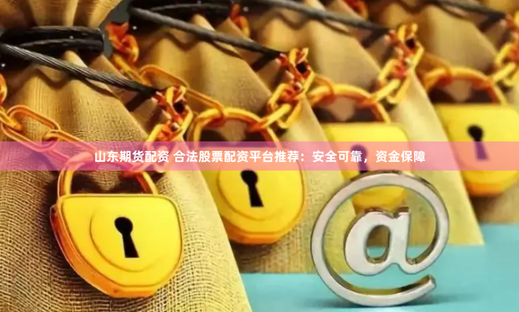 山东期货配资 合法股票配资平台推荐：安全可靠，资金保障