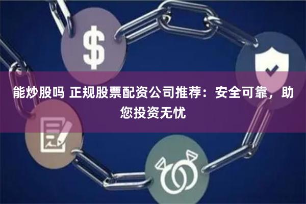 能炒股吗 正规股票配资公司推荐：安全可靠，助您投资无忧
