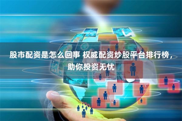 股市配资是怎么回事 权威配资炒股平台排行榜，助你投资无忧