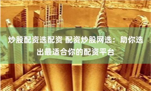 炒股配资选配资 配资炒股网选：助你选出最适合你的配资平台