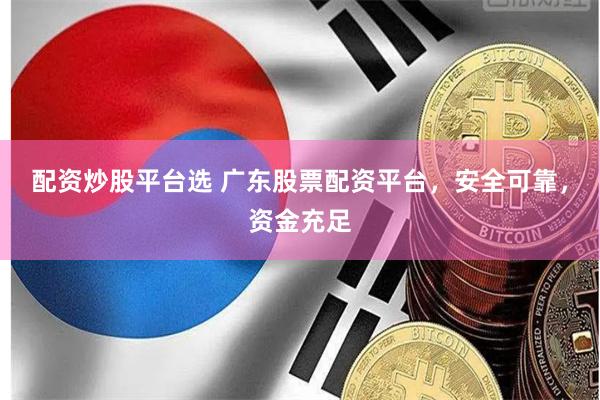 配资炒股平台选 广东股票配资平台，安全可靠，资金充足