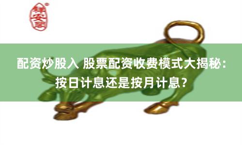 配资炒股入 股票配资收费模式大揭秘：按日计息还是按月计息？
