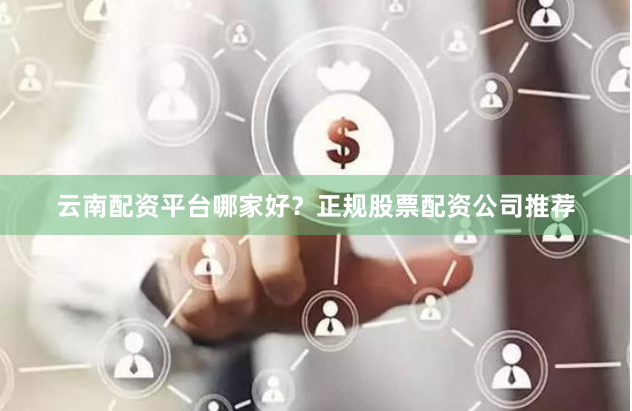 云南配资平台哪家好？正规股票配资公司推荐
