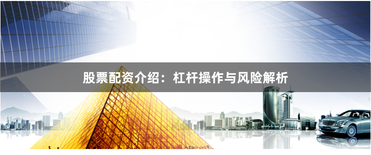 股票配资介绍：杠杆操作与风险解析
