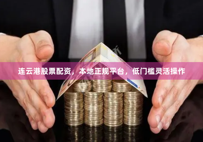 连云港股票配资，本地正规平台，低门槛灵活操作