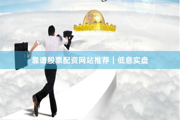 靠谱股票配资网站推荐｜低息实盘