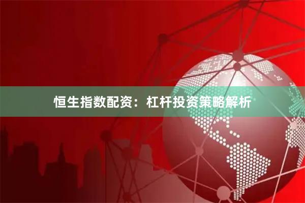 恒生指数配资：杠杆投资策略解析
