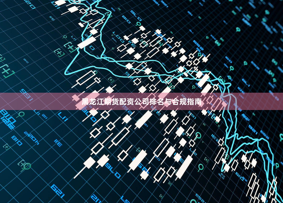 黑龙江期货配资公司排名与合规指南
