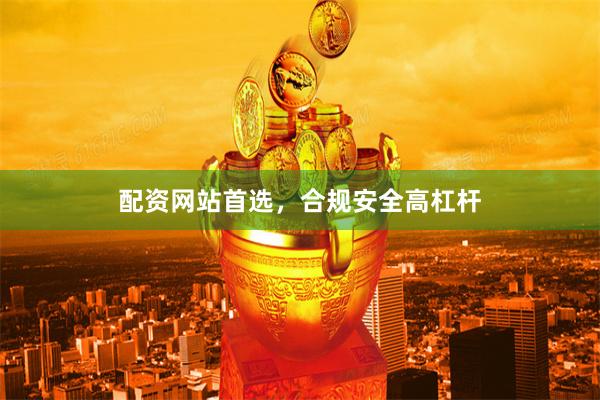 配资网站首选，合规安全高杠杆