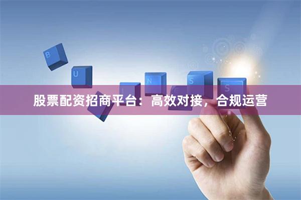 股票配资招商平台：高效对接，合规运营