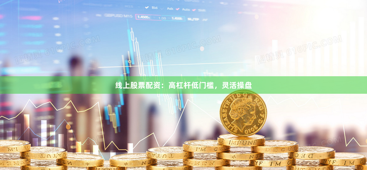 线上股票配资：高杠杆低门槛，灵活操盘