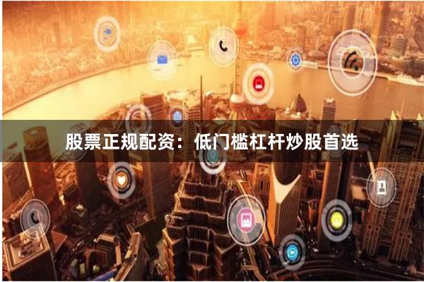 股票正规配资：低门槛杠杆炒股首选
