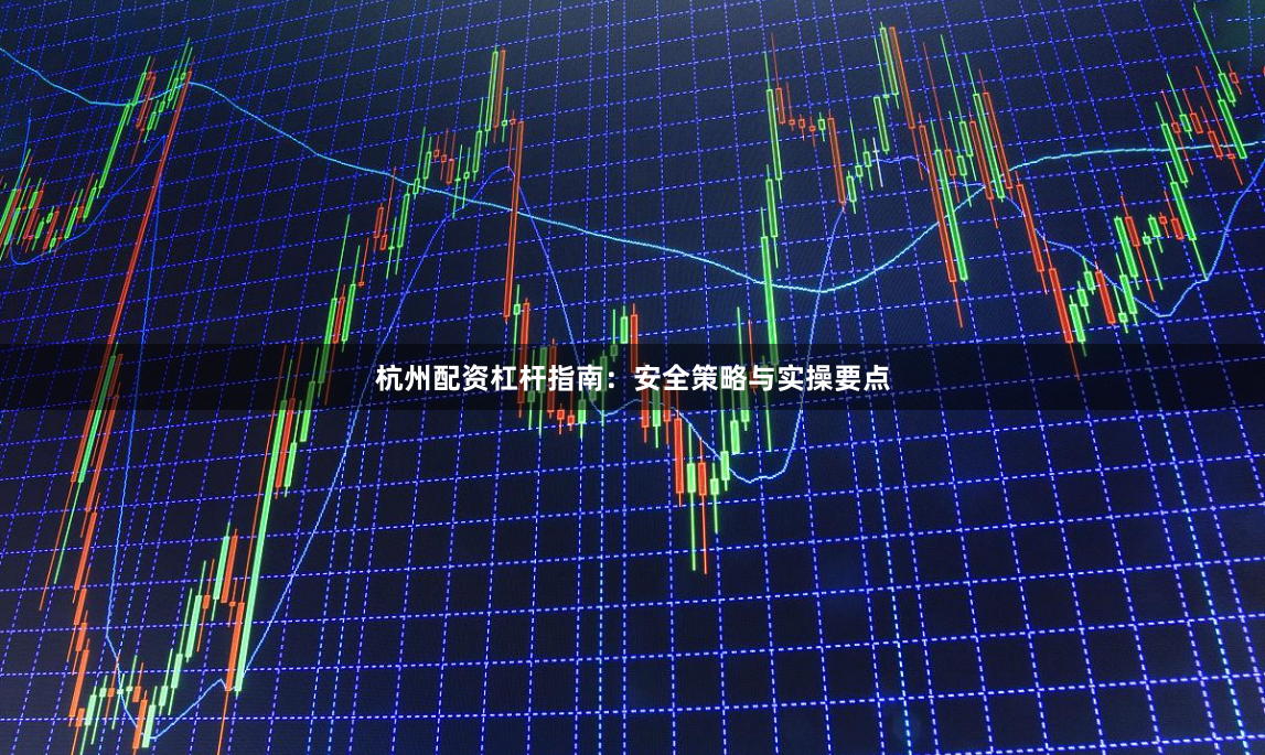 杭州配资杠杆指南：安全策略与实操要点