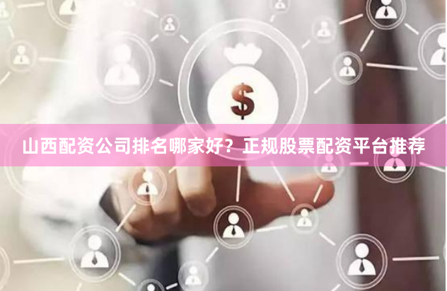 山西配资公司排名哪家好？正规股票配资平台推荐