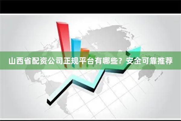 山西省配资公司正规平台有哪些？安全可靠推荐