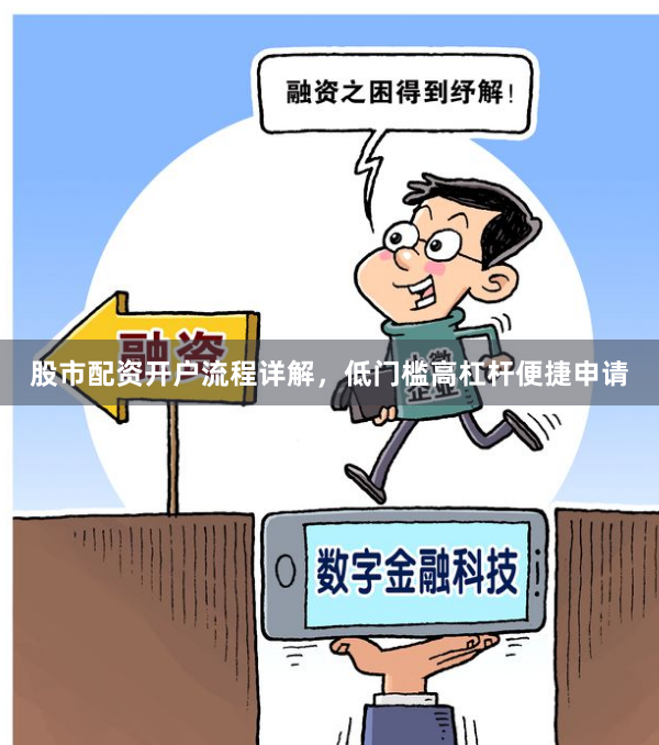 股市配资开户流程详解，低门槛高杠杆便捷申请