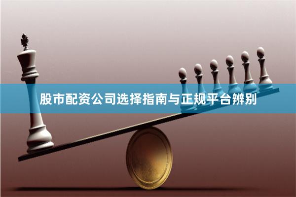 股市配资公司选择指南与正规平台辨别