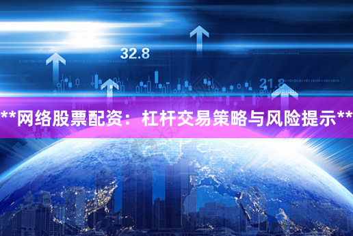 **网络股票配资：杠杆交易策略与风险提示**