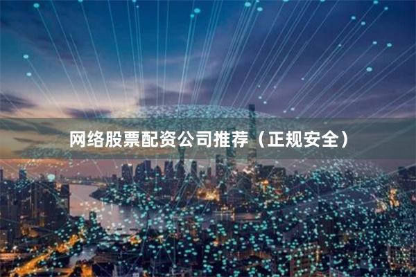 网络股票配资公司推荐（正规安全）