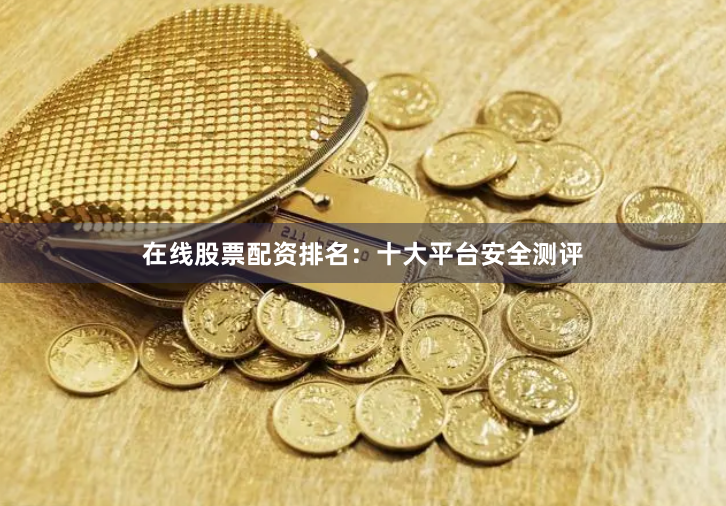 在线股票配资排名：十大平台安全测评