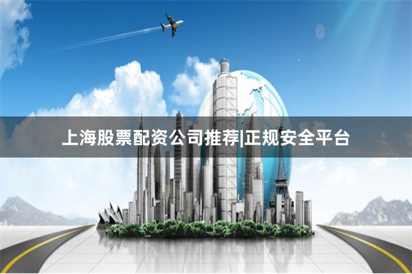 上海股票配资公司推荐|正规安全平台