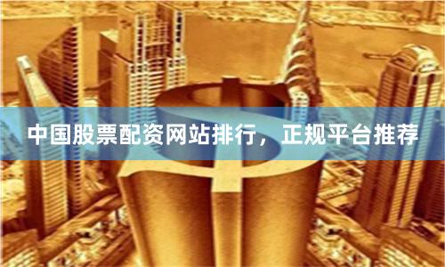 中国股票配资网站排行，正规平台推荐