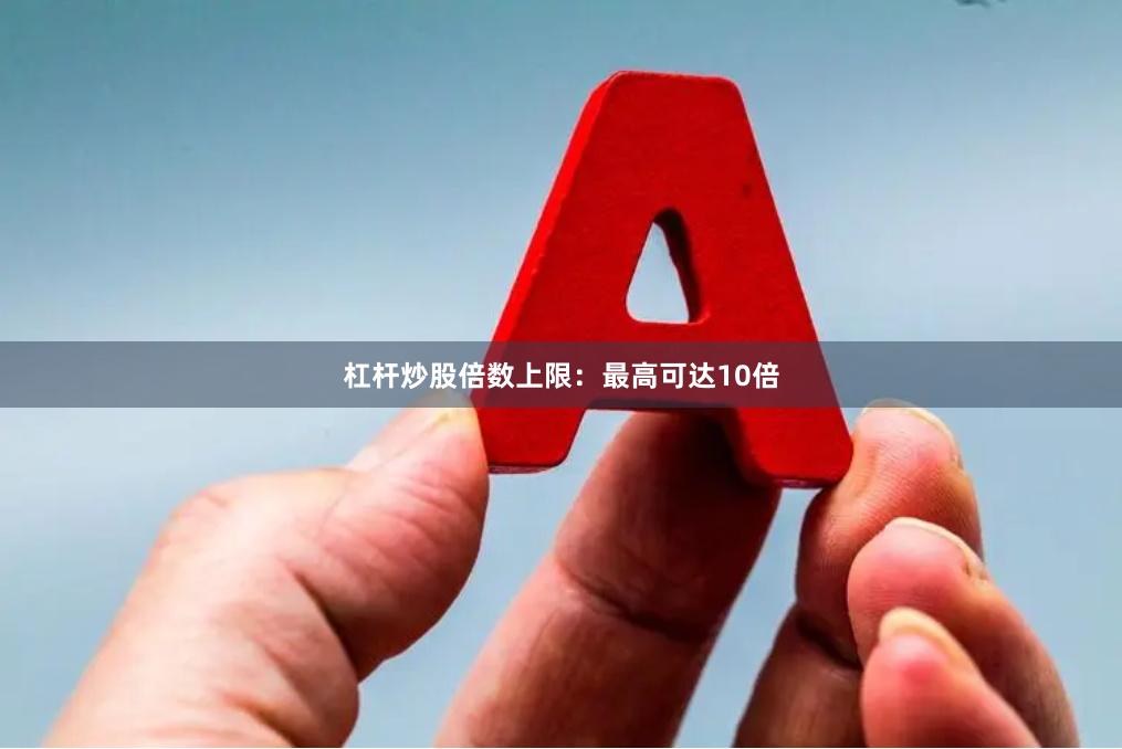 杠杆炒股倍数上限：最高可达10倍