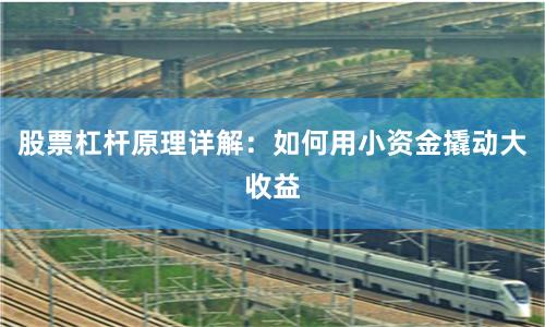 股票杠杆原理详解:如何用小资金撬动大收益