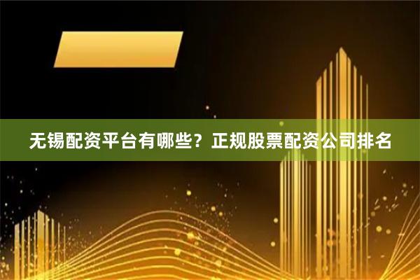 无锡配资平台有哪些?正规股票配资公司排名